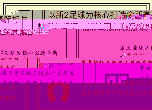 以新2足球为核心打造全新赛事解析与精彩战报深度解读平台资讯站 以新2足球为核心打造全新赛事解析与精彩战报深度解读平台资讯站